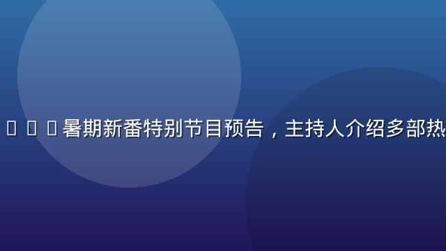 天天动漫2026暑期新番特别节目预告，主持人介绍多部热门新番阵容